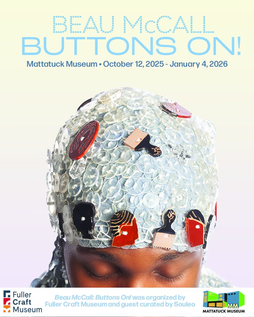 Beau McCall: Buttons On!
Baker and Whittemore Galleries
October 12, 2025 – January 4, 2026