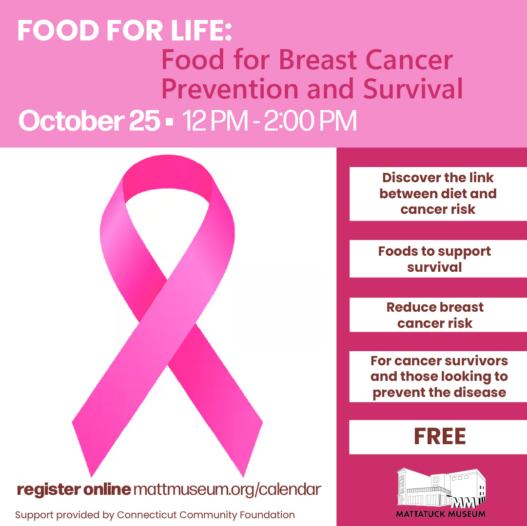 Explore the connection between diet and cancer risk in this free Food for Life class. Learn about foods and nutrients associated with reducing breast cancer risk and supporting overall health and survival. This program is intended for cancer survivors, family and friends, and those interested in prevention. October 25, 2026 | 12–2 PM FREE Please note: This class is not intended for individuals currently undergoing breast cancer treatment. Sponsored by Connecticut Community Foundation.