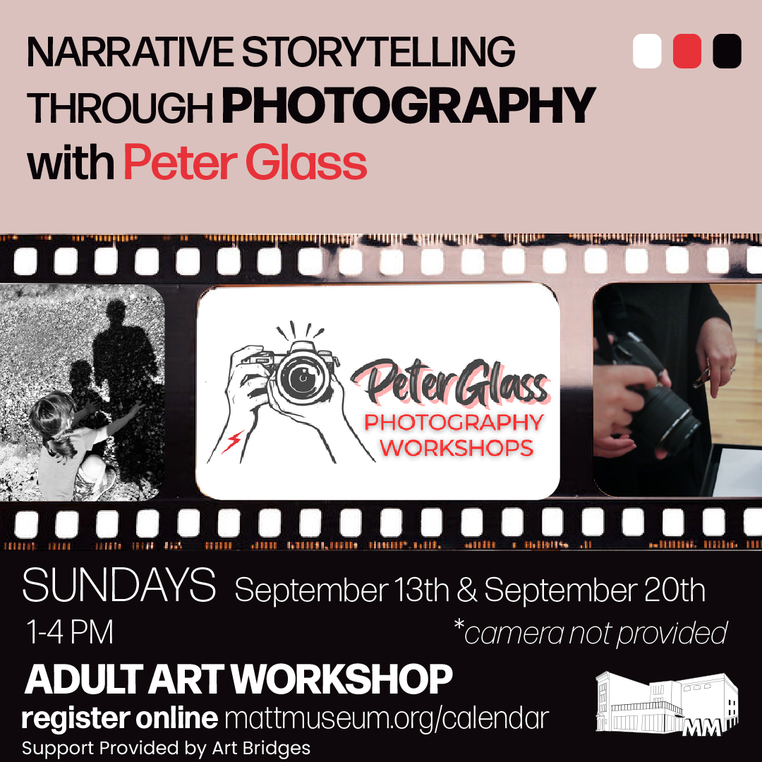 Narrative Storytelling Through Photography Workshop September 13 @ 1:00 PM - 4:00 PM Led by teaching artist Peter Glass, this two-session workshop teaches you how to tell a powerful narrative primarily through photographs, drawing artistic inspiration from the evocative, atmospheric work of Ming Smith. Whether you shoot with a traditional 35mm camera or use your smartphone, you’ll learn essential composition skills, camera techniques, and narrative sequence planning to build your own visual photo essay. (Camera not provided, bring your own photography device) September 13th (Part 1) 1-4 PM September 20th (Part 2) 1- 4PM $10 Member | $15 Non-Member Registration not open yet Sponsored by Art Bridges. Graphic with film overlaid over photos by Tanya Labeck and Peter Glass's logo