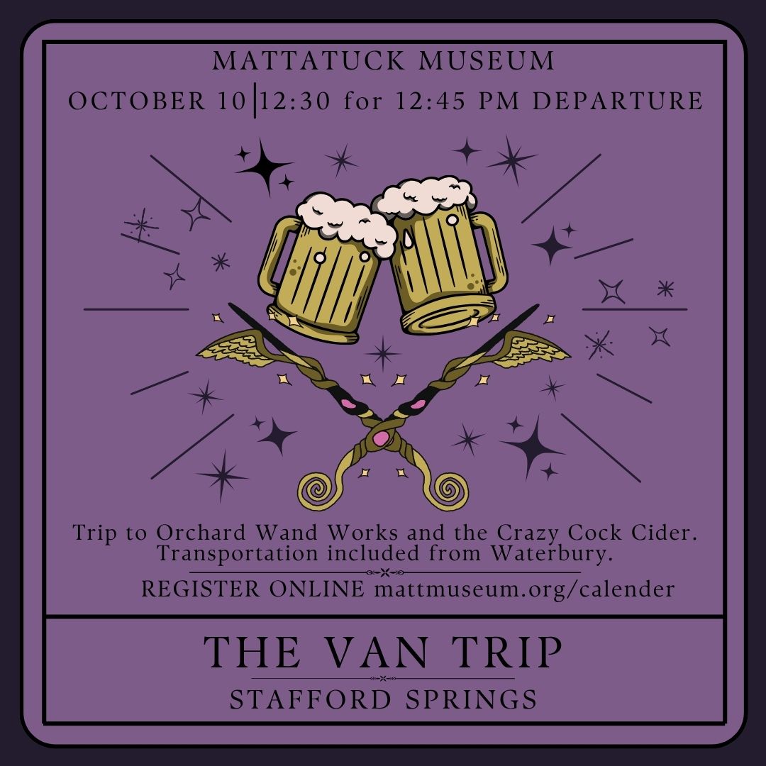 Van Trip Connecticut Craftwork: Stafford Springs October 10, 2026 Departure Time: 12:45pm (please arrive 15 mins before scheduled departure time) Member: $50 Regular $70 Join us on an autumn adventure to scenic Stafford Springs, CT! Learn about local craft companies, Orchard Wand Works and Crazy Cock Cider. Watch an artisan wand crafter at work, see how Crazy Cock Cider gets made on-site at the Stafford Cidery taproom, and end the day getting to know your traveling companions through a meal of fellowship in town. Transportation to Stafford Springs, behind-the-scenes tours, and dinner included in ticket. Alcohol and wands purchasable at sites. Please note, there are shop cats on location. Support Provided By George A. & Grace L. Long Foundation, Bank of America, N.A., Co-Trustee and Linford & Mildred White Charitable Fund, Bank of America, N.A., Trustee